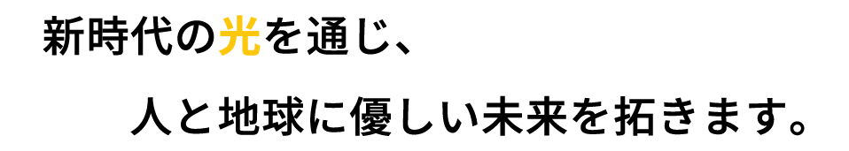 新時代の光を通じ、人と地球に優しい未来を拓きます。